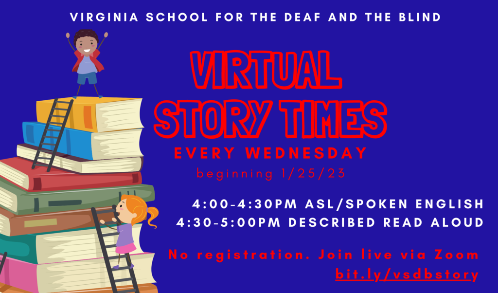 Blue background with red a white text. The Virginia school for the deaf and the blind virtual story times. Every Wednesday beginning 1/25/23. 4:00-4:30 ASL/spoken English. 4:30-5/00 pm described read aloud. No registration. Join live via zoom bit.ly/vsdbstory. An image of multicolored books stacked high with two ladders propped against them. One girl with blonde hair is climbing up the side ladder. One boy with brown curly hair is standing at the top with both arms raised in celebration. 